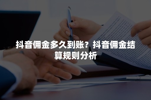 抖音佣金多久到账？抖音佣金结算规则分析