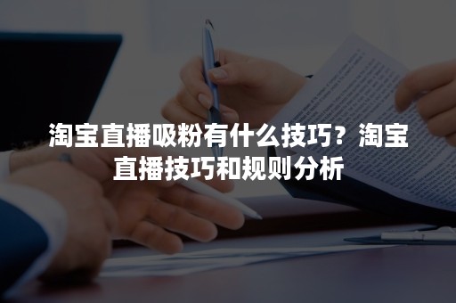 淘宝直播吸粉有什么技巧？淘宝直播技巧和规则分析