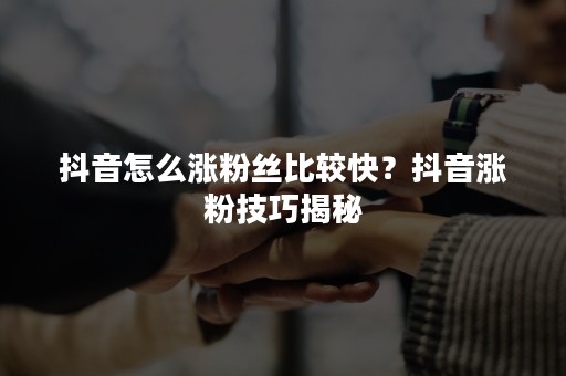 抖音怎么涨粉丝比较快？抖音涨粉技巧揭秘