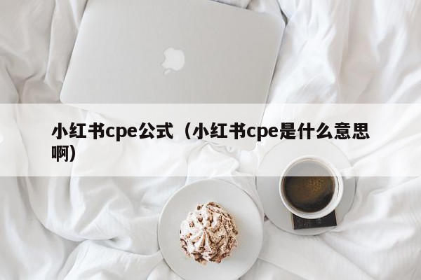 小红书cpe公式（小红书cpe是什么意思啊）