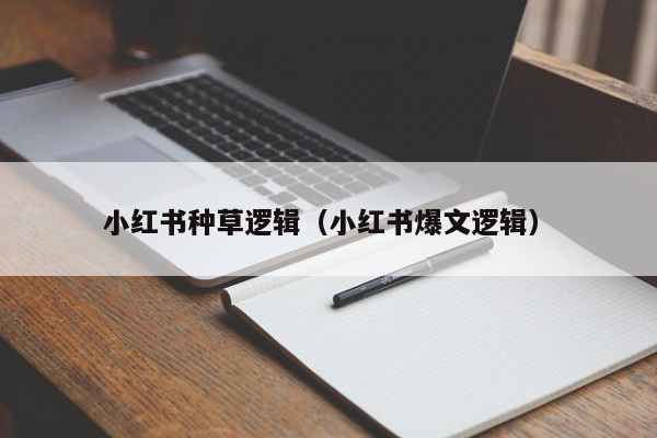小红书种草逻辑（小红书爆文逻辑）