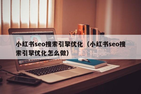 小红书seo搜索引擎优化（小红书seo搜索引擎优化怎么做）