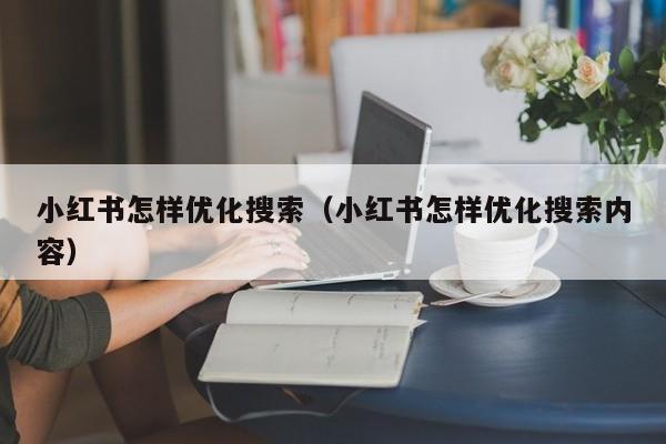 小红书怎样优化搜索（小红书怎样优化搜索内容）